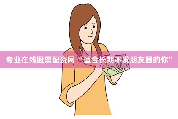 专业在线股票配资网 “适合长期不发朋友圈的你”