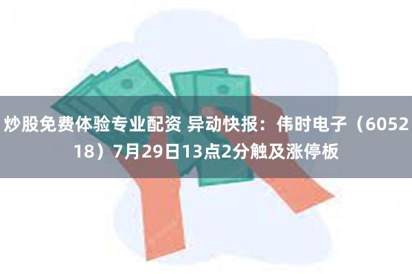 炒股免费体验专业配资 异动快报：伟时电子（605218）7月29日13点2分触及涨停板