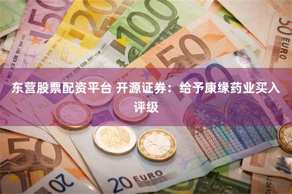 东营股票配资平台 开源证券：给予康缘药业买入评级