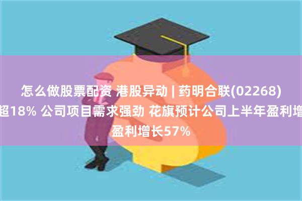 怎么做股票配资 港股异动 | 药明合联(02268)盘中涨超18% 公司项目需求强劲 花旗预计公司上半年盈利增长57%