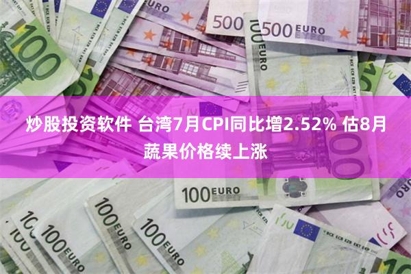 炒股投资软件 台湾7月CPI同比增2.52% 估8月蔬果价格续上涨