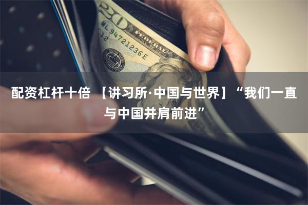 配资杠杆十倍 【讲习所·中国与世界】“我们一直与中国并肩前进”