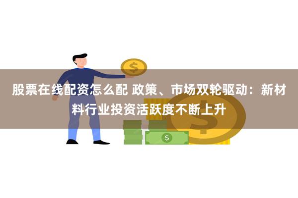 股票在线配资怎么配 政策、市场双轮驱动：新材料行业投资活跃度不断上升