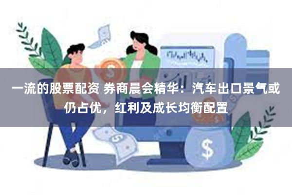 一流的股票配资 券商晨会精华：汽车出口景气或仍占优，红利及成长均衡配置