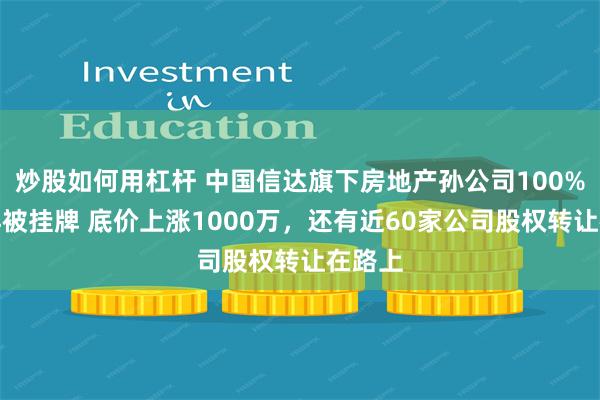 炒股如何用杠杆 中国信达旗下房地产孙公司100%股权再被挂牌 底价上涨1000万，还有近60家公司股权转让在路上