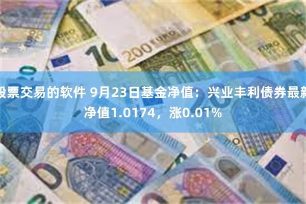 股票交易的软件 9月23日基金净值：兴业丰利债券最新净值1.0174，涨0.01%