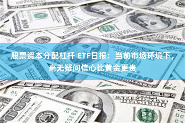 股票资本分配杠杆 ETF日报：当前市场环境下，毫无疑问信心比黄金更贵