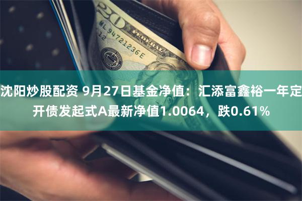 沈阳炒股配资 9月27日基金净值：汇添富鑫裕一年定开债发起式A最新净值1.0064，跌0.61%