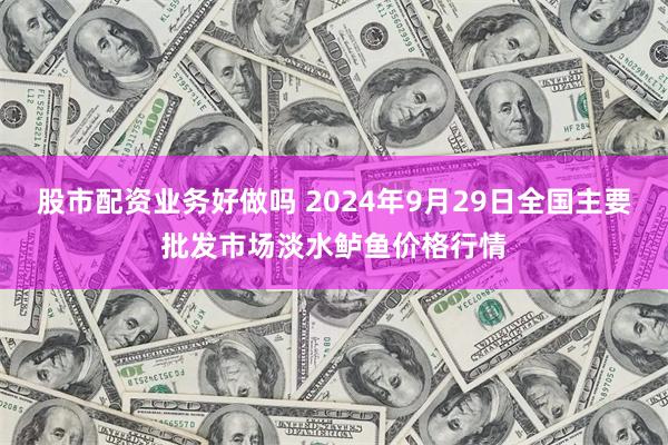 股市配资业务好做吗 2024年9月29日全国主要批发市场淡水鲈鱼价格行情