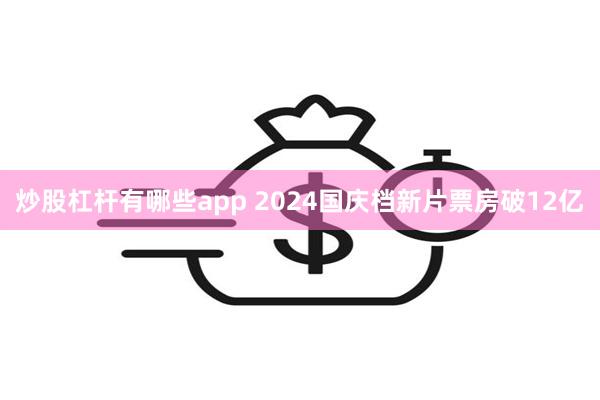 炒股杠杆有哪些app 2024国庆档新片票房破12亿