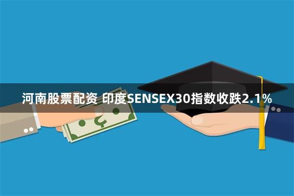 河南股票配资 印度SENSEX30指数收跌2.1%