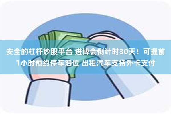 安全的杠杆炒股平台 进博会倒计时30天！可提前1小时预约停车泊位 出租汽车支持外卡支付