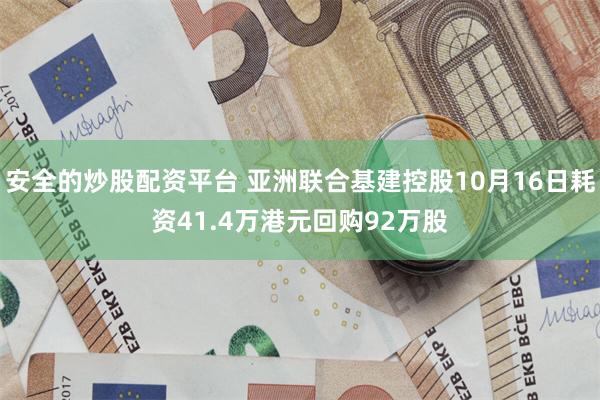 安全的炒股配资平台 亚洲联合基建控股10月16日耗资41.4万港元回购92万股