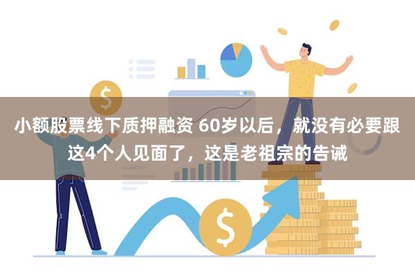 小额股票线下质押融资 60岁以后，就没有必要跟这4个人见面了，这是老祖宗的告诫