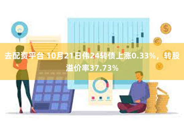 去配资平台 10月21日伟24转债上涨0.33%，转股溢价率37.73%