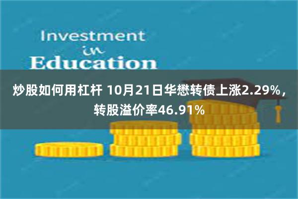 炒股如何用杠杆 10月21日华懋转债上涨2.29%，转股溢价率46.91%