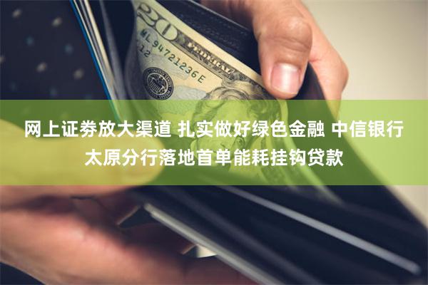 网上证劵放大渠道 扎实做好绿色金融 中信银行太原分行落地首单能耗挂钩贷款