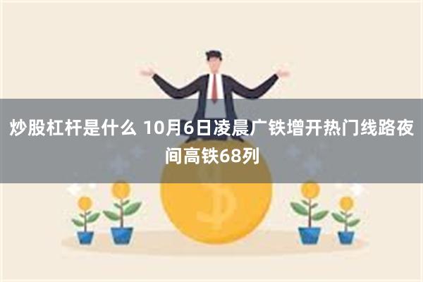 炒股杠杆是什么 10月6日凌晨广铁增开热门线路夜间高铁68列