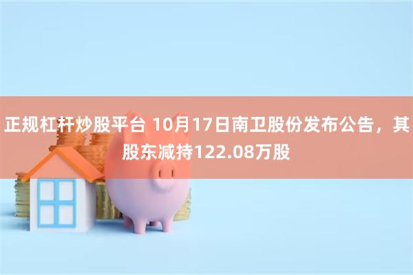 正规杠杆炒股平台 10月17日南卫股份发布公告，其股东减持122.08万股