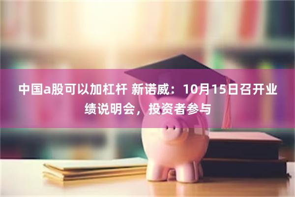 中国a股可以加杠杆 新诺威：10月15日召开业绩说明会，投资者参与