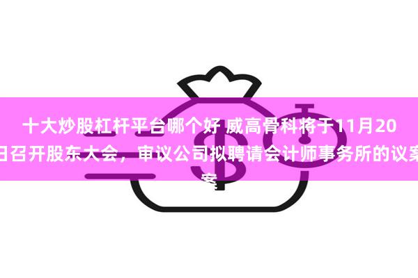 十大炒股杠杆平台哪个好 威高骨科将于11月20日召开股东大会，审议公司拟聘请会计师事务所的议案