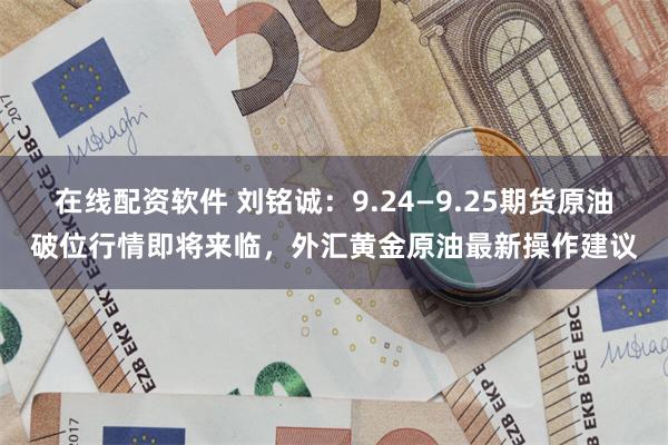 在线配资软件 刘铭诚：9.24—9.25期货原油破位行情即将来临，外汇黄金原油最新操作建议