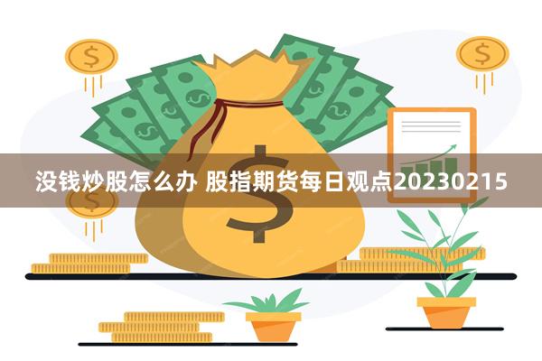 没钱炒股怎么办 股指期货每日观点20230215