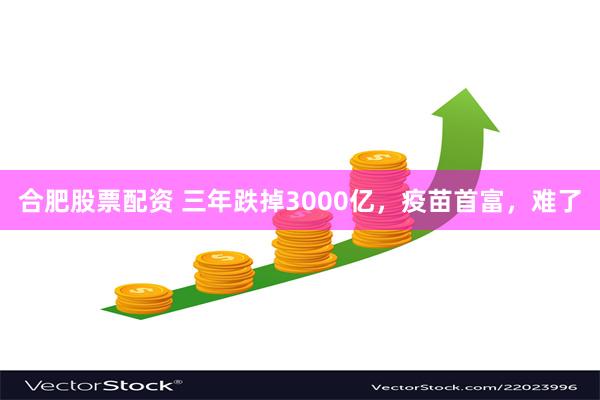 合肥股票配资 三年跌掉3000亿，疫苗首富，难了