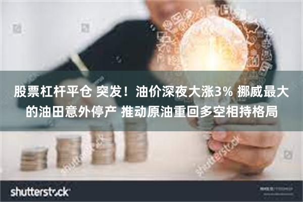 股票杠杆平仓 突发！油价深夜大涨3% 挪威最大的油田意外停产 推动原油重回多空相持格局