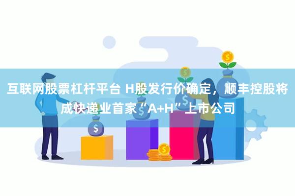 互联网股票杠杆平台 H股发行价确定，顺丰控股将成快递业首家“A+H”上市公司