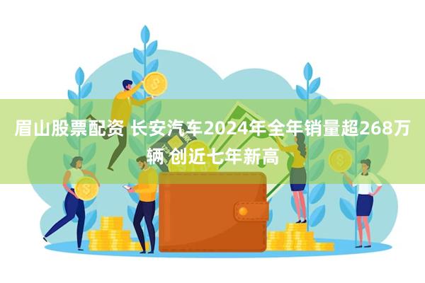 眉山股票配资 长安汽车2024年全年销量超268万辆 创近七年新高