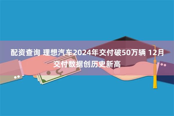 配资查询 理想汽车2024年交付破50万辆 12月交付数据创历史新高