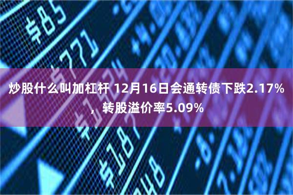 炒股什么叫加杠杆 12月16日会通转债下跌2.17%，转股溢价率5.09%