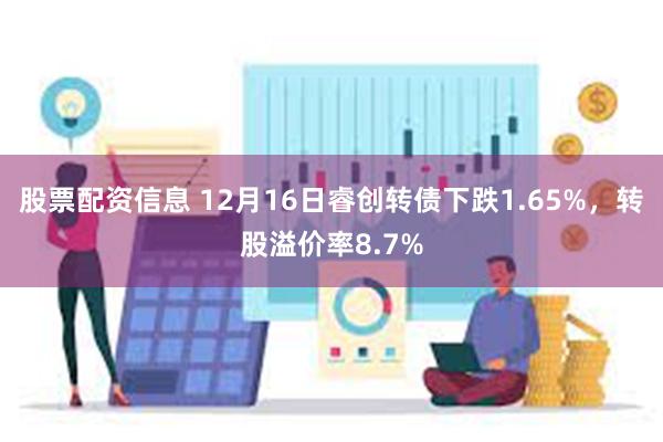 股票配资信息 12月16日睿创转债下跌1.65%，转股溢价率8.7%