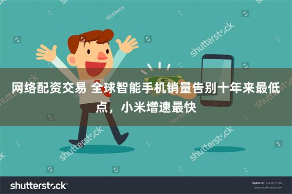 网络配资交易 全球智能手机销量告别十年来最低点，小米增速最快