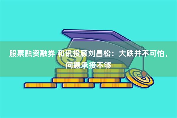 股票融资融券 和讯投顾刘昌松：大跌并不可怕，问题承接不够