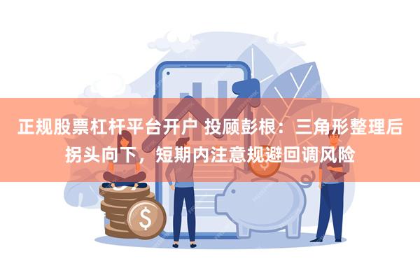 正规股票杠杆平台开户 投顾彭根：三角形整理后拐头向下，短期内注意规避回调风险