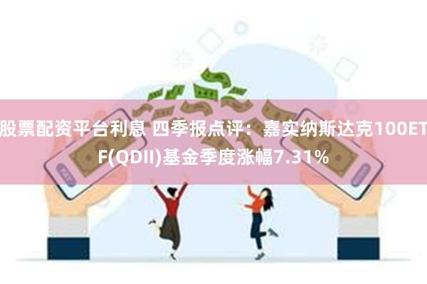 股票配资平台利息 四季报点评：嘉实纳斯达克100ETF(QDII)基金季度涨幅7.31%