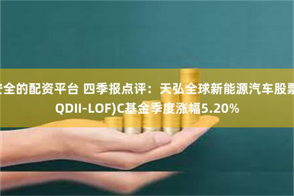 安全的配资平台 四季报点评：天弘全球新能源汽车股票(QDII-LOF)C基金季度涨幅5.20%