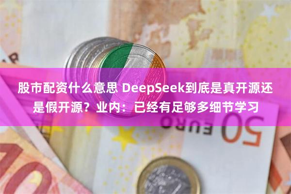 股市配资什么意思 DeepSeek到底是真开源还是假开源？业内：已经有足够多细节学习