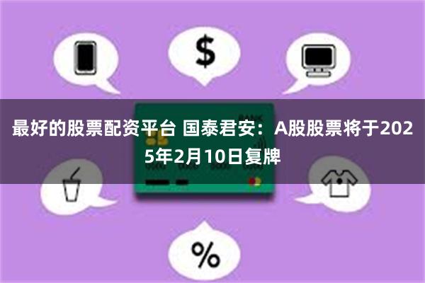 最好的股票配资平台 国泰君安：A股股票将于2025年2月10日复牌