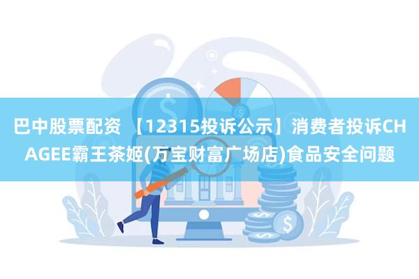 巴中股票配资 【12315投诉公示】消费者投诉CHAGEE霸王茶姬(万宝财富广场店)食品安全问题