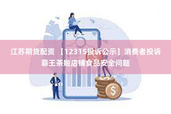 江苏期货配资 【12315投诉公示】消费者投诉霸王茶姬店铺食品安全问题