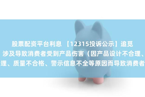 股票配资平台利息 【12315投诉公示】追觅科技新增4件投诉公示，涉及导致消费者受到产品伤害（因产品设计不合理、质量不合格、警示信息不全等原因而导致消费者受到产品伤害）问题等