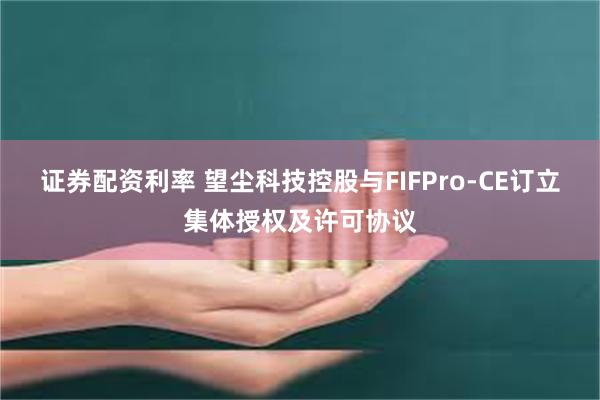 证券配资利率 望尘科技控股与FIFPro-CE订立集体授权及许可协议