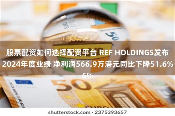 股票配资如何选择配资平台 REF HOLDINGS发布2024年度业绩 净利润566.9万港元同比下降51.6%