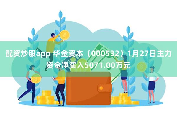 配资炒股app 华金资本（000532）1月27日主力资金净买入5071.00万元