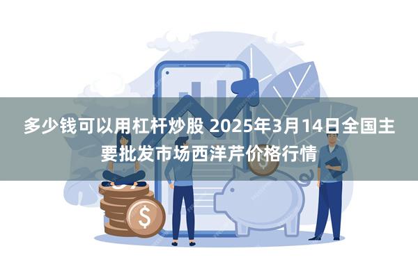 多少钱可以用杠杆炒股 2025年3月14日全国主要批发市场西洋芹价格行情