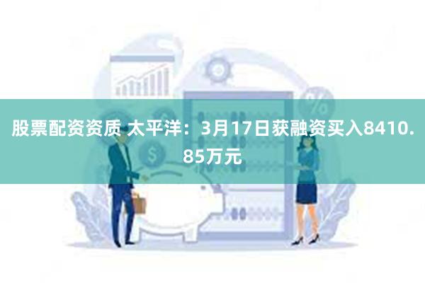 股票配资资质 太平洋：3月17日获融资买入8410.85万元