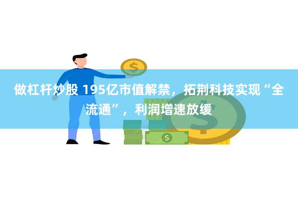 做杠杆炒股 195亿市值解禁,拓荆科技实现“全流通”,利润增速放缓